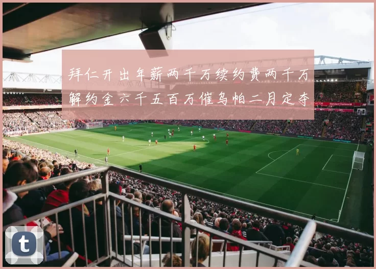 拜仁开出年薪两千万续约费两千万解约金六千五百万催乌帕二月定夺